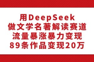 用DeepSeek做文学名著解说赛道，流量暴涨暴力变现，89条作品变现20万