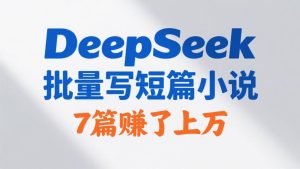 不靠文笔！用DeepSeek批量写短篇小说，7篇赚了上万